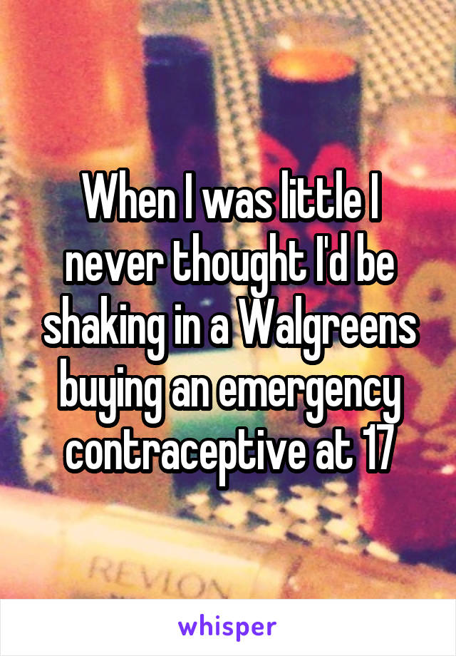 When I was little I never thought I'd be shaking in a Walgreens buying an emergency contraceptive at 17