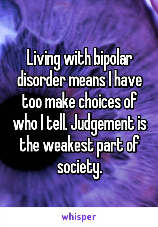 Living with bipolar disorder means I have too make choices of who I tell. Judgement is the weakest part of society.