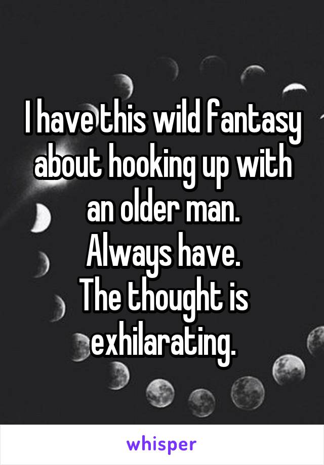 I have this wild fantasy about hooking up with an older man.
Always have.
The thought is exhilarating.
