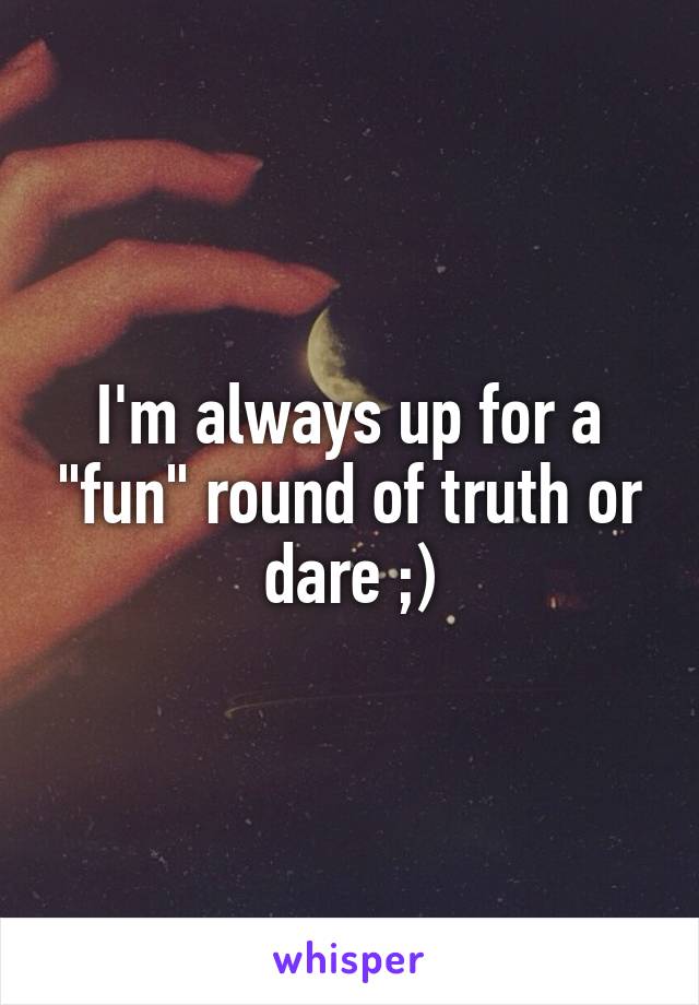 I'm always up for a "fun" round of truth or dare ;)