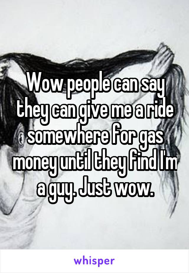 Wow people can say they can give me a ride somewhere for gas money until they find I'm a guy. Just wow.