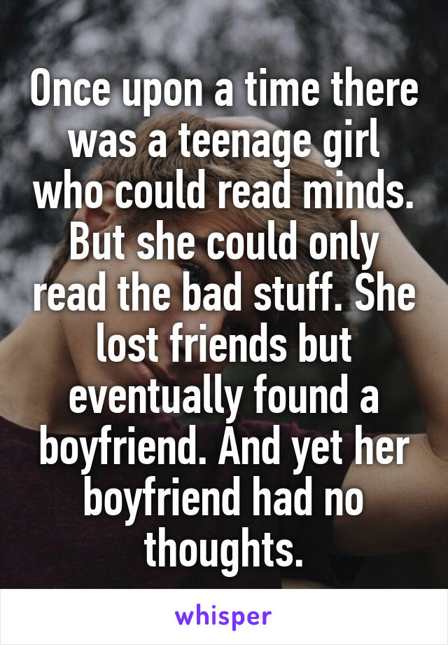 Once upon a time there was a teenage girl who could read minds. But she could only read the bad stuff. She lost friends but eventually found a boyfriend. And yet her boyfriend had no thoughts.