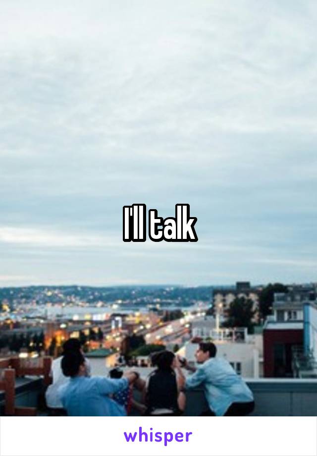 I'll talk