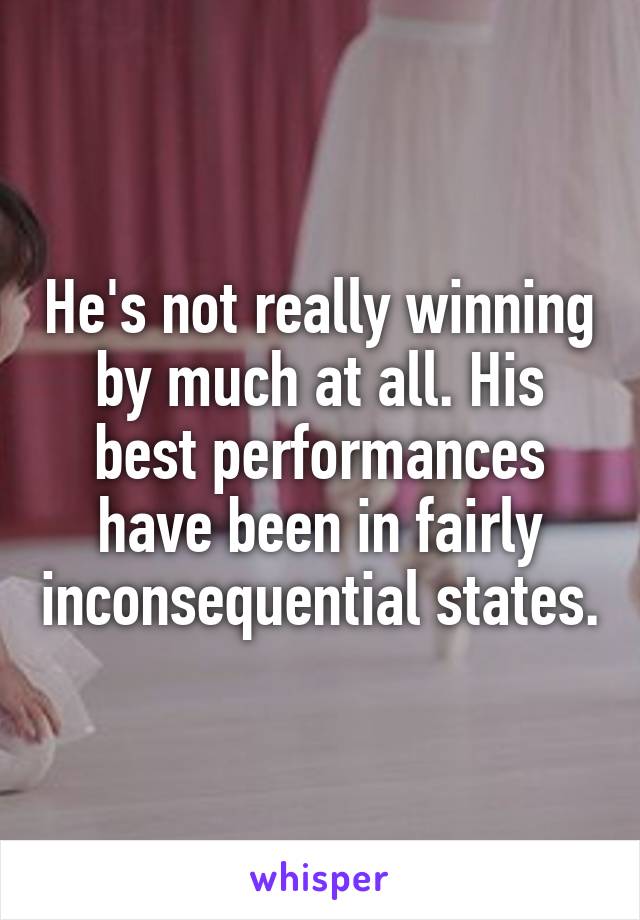 He's not really winning by much at all. His best performances have been in fairly inconsequential states.