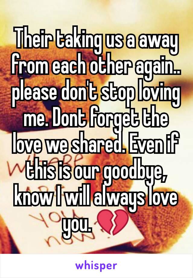 Their taking us a away from each other again.. please don't stop loving me. Dont forget the love we shared. Even if this is our goodbye, know I will always love you. 💔
