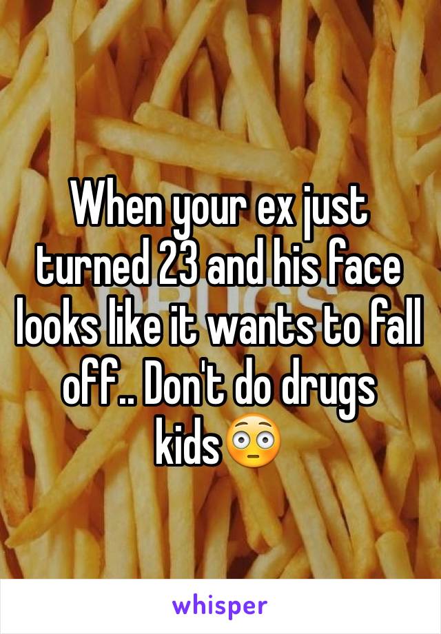 When your ex just turned 23 and his face looks like it wants to fall off.. Don't do drugs kids😳