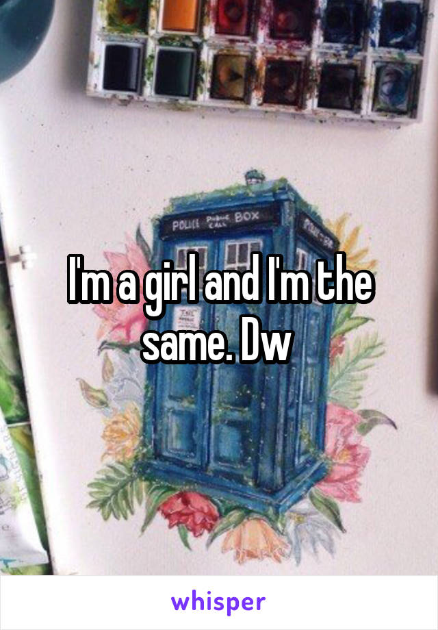 I'm a girl and I'm the same. Dw 