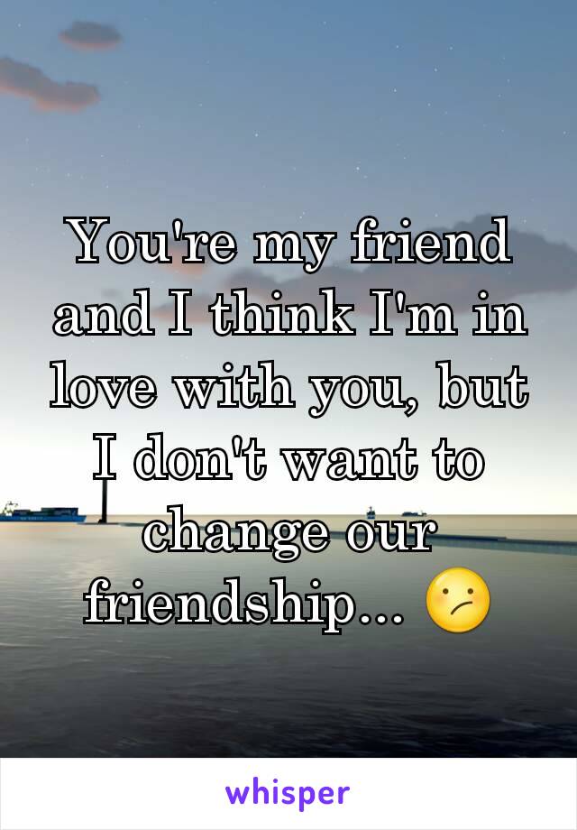 You're my friend and I think I'm in love with you, but I don't want to change our friendship... 😕