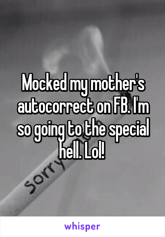 Mocked my mother's autocorrect on FB. I'm so going to the special hell. Lol! 