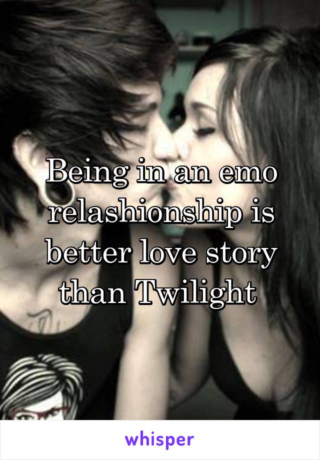 Being in an emo relashionship is better love story than Twilight 