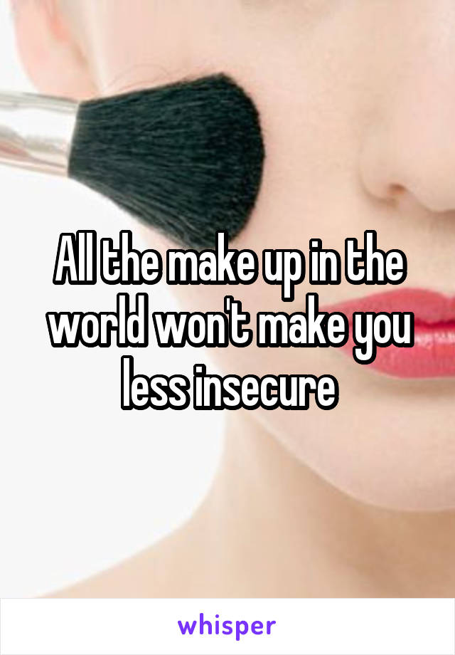 All the make up in the world won't make you less insecure