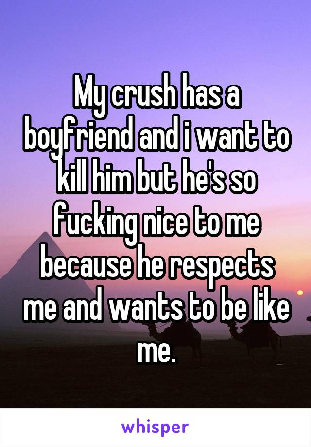 My crush has a boyfriend and i want to kill him but he's so fucking nice to me because he respects me and wants to be like me.