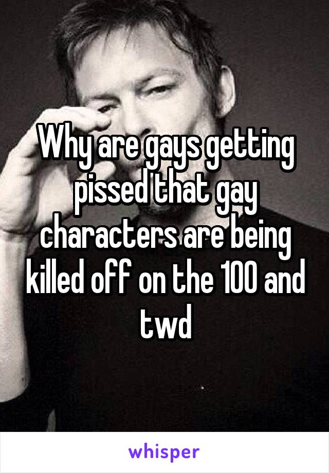 Why are gays getting pissed that gay characters are being killed off on the 100 and twd
