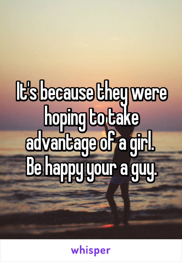 It's because they were hoping to take advantage of a girl. 
Be happy your a guy.