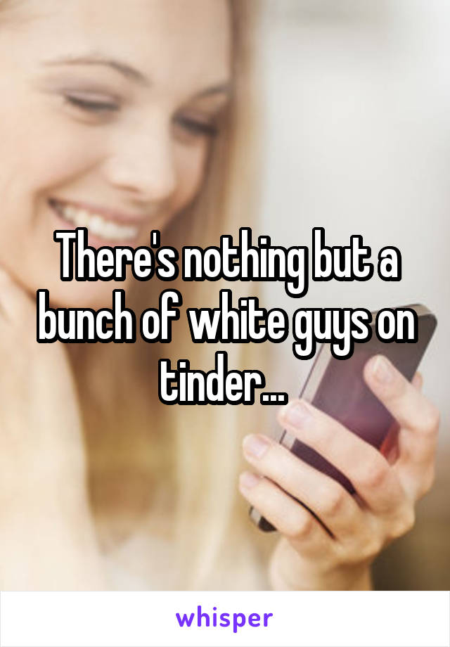 There's nothing but a bunch of white guys on tinder... 