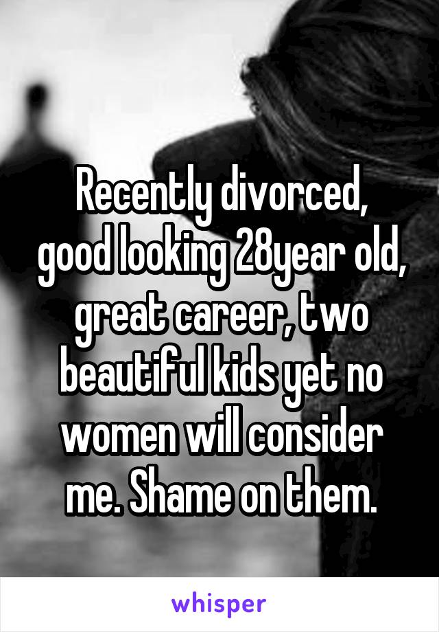 
Recently divorced, good looking 28year old, great career, two beautiful kids yet no women will consider me. Shame on them.