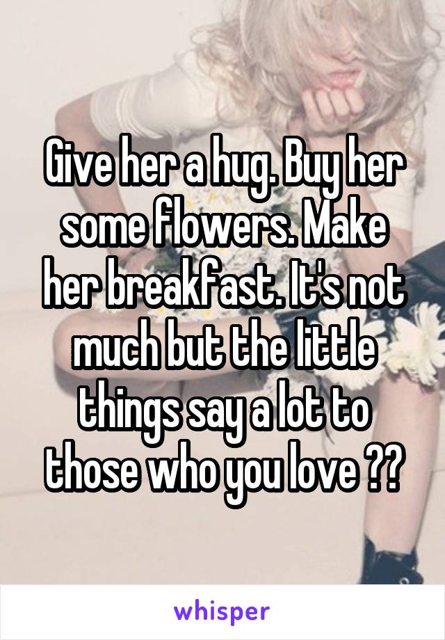 Give her a hug. Buy her some flowers. Make her breakfast. It's not much but the little things say a lot to those who you love ❤️