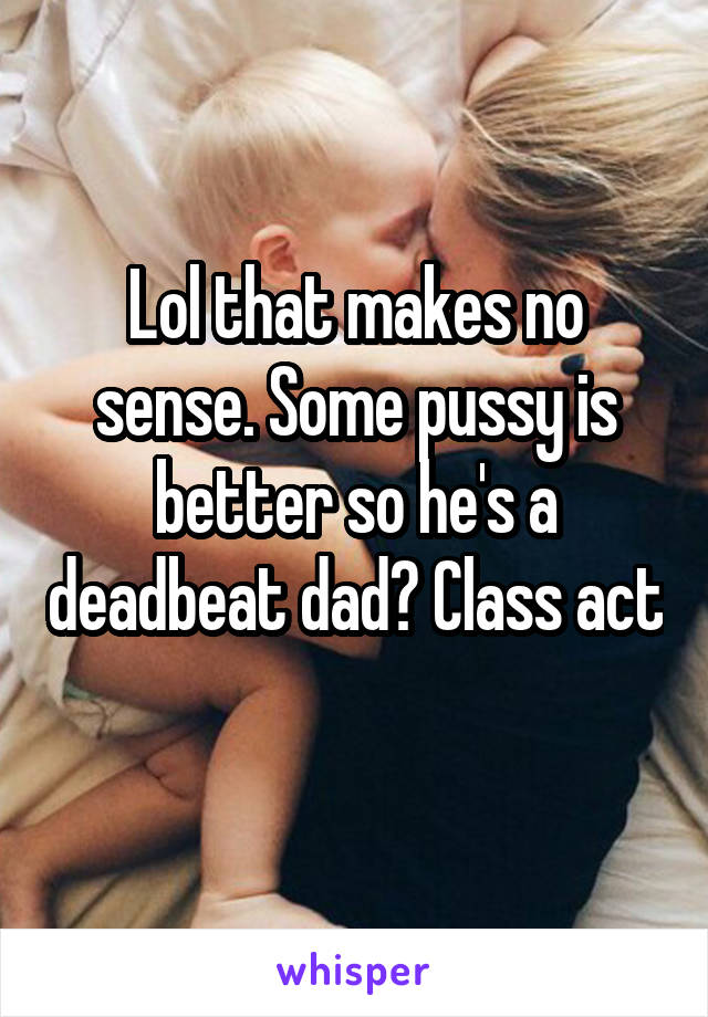 Lol that makes no sense. Some pussy is better so he's a deadbeat dad? Class act
