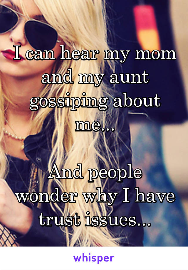I can hear my mom and my aunt gossiping about me...

And people wonder why I have trust issues...