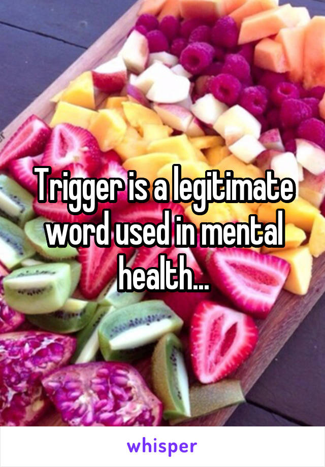 Trigger is a legitimate word used in mental health...