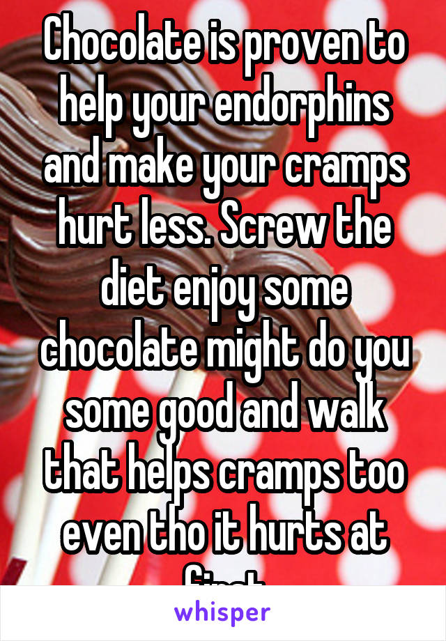 Chocolate is proven to help your endorphins and make your cramps hurt less. Screw the diet enjoy some chocolate might do you some good and walk that helps cramps too even tho it hurts at first
