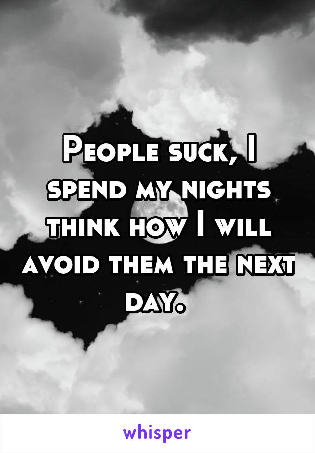 People suck, I spend my nights think how I will avoid them the next day. 