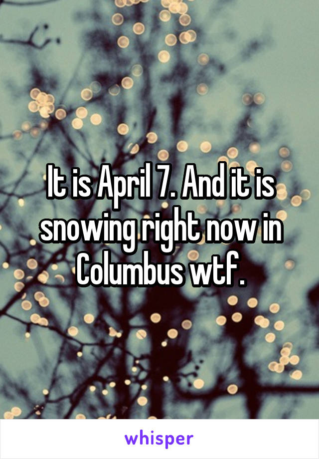 It is April 7. And it is snowing right now in Columbus wtf.