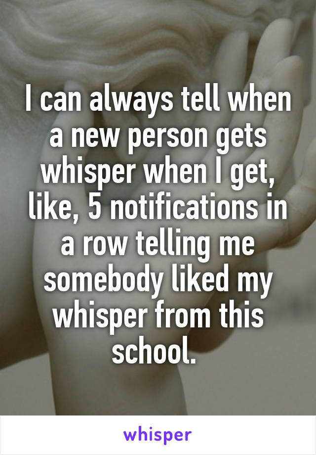 I can always tell when a new person gets whisper when I get, like, 5 notifications in a row telling me somebody liked my whisper from this school. 
