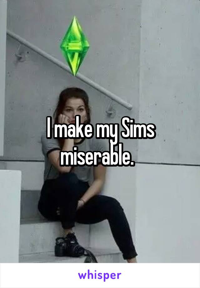 I make my Sims miserable.  