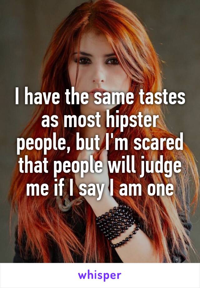 I have the same tastes as most hipster people, but I'm scared that people will judge me if I say I am one