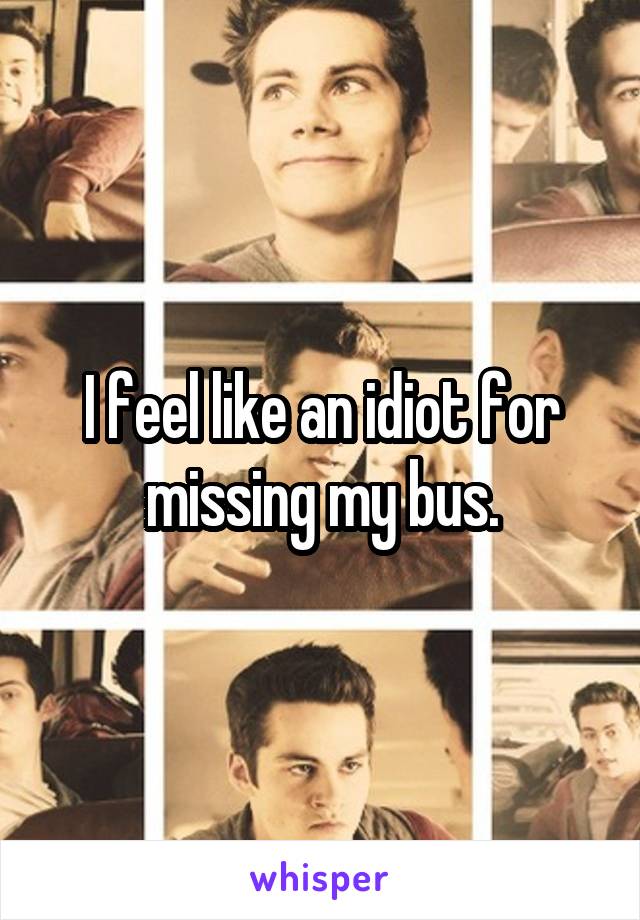 I feel like an idiot for missing my bus.