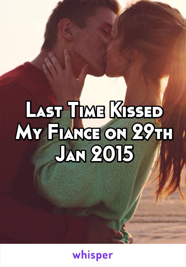 Last Time Kissed My Fiance on 29th Jan 2015
