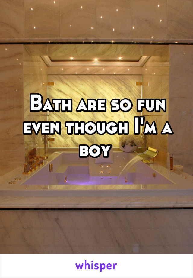 Bath are so fun even though I'm a boy 
