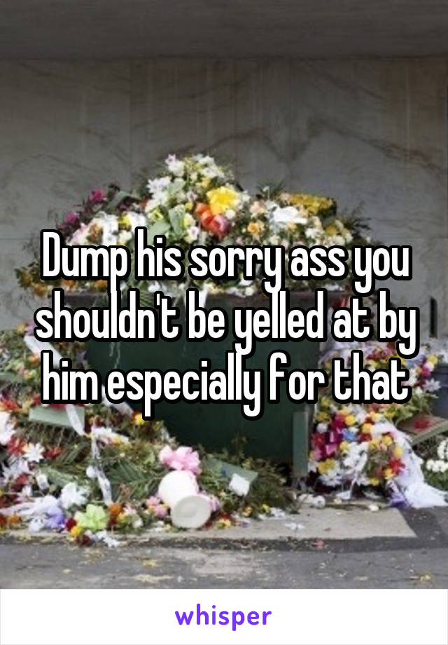 Dump his sorry ass you shouldn't be yelled at by him especially for that