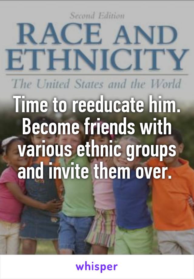 Time to reeducate him. Become friends with various ethnic groups and invite them over. 