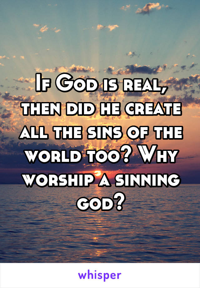 If God is real, then did he create all the sins of the world too? Why worship a sinning god?