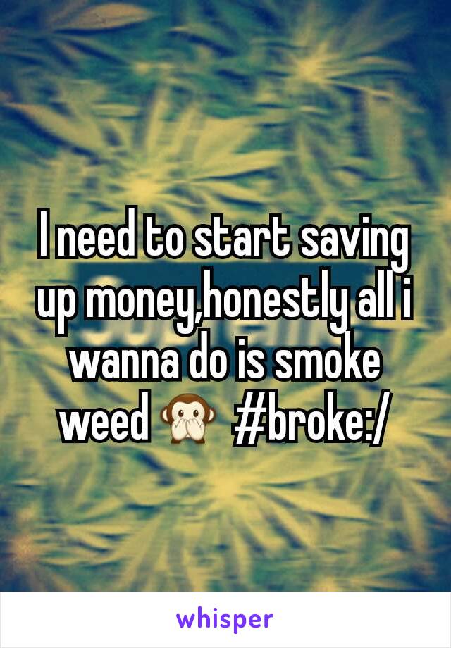 I need to start saving up money,honestly all i wanna do is smoke weed🙊 #broke:/