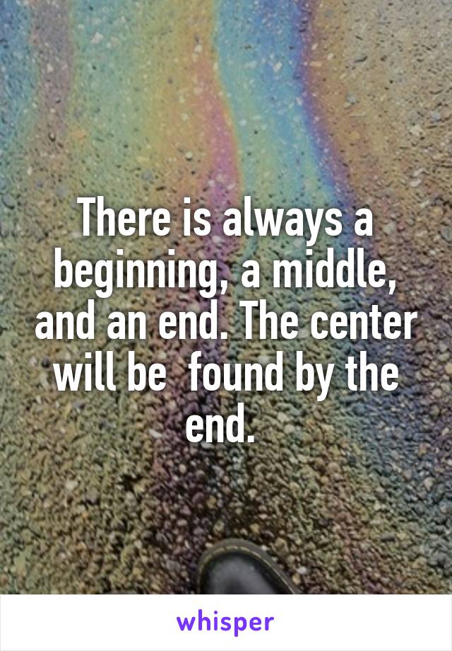 There is always a beginning, a middle, and an end. The center will be  found by the end. 