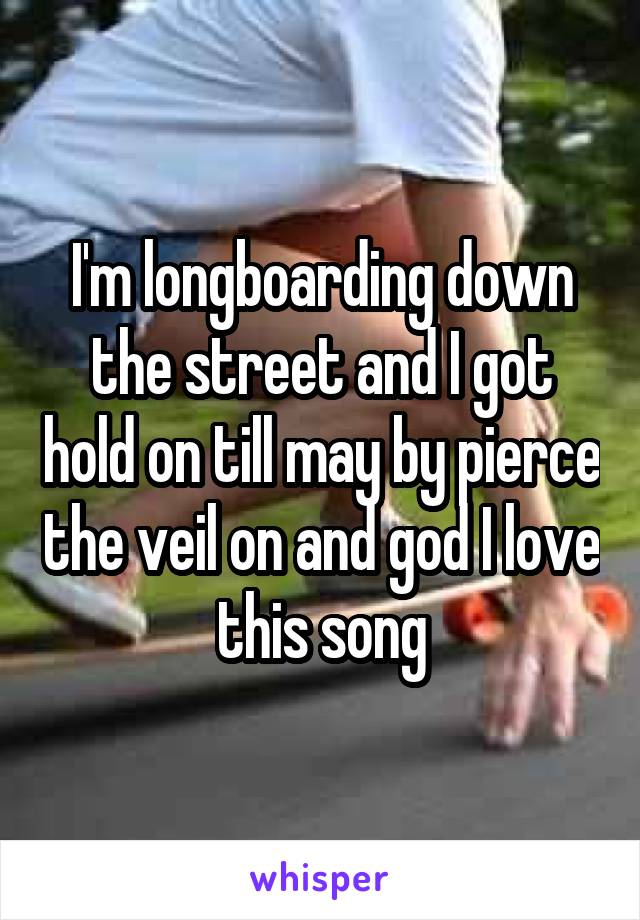 I'm longboarding down the street and I got hold on till may by pierce the veil on and god I love this song