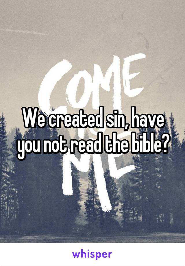 We created sin, have you not read the bible?