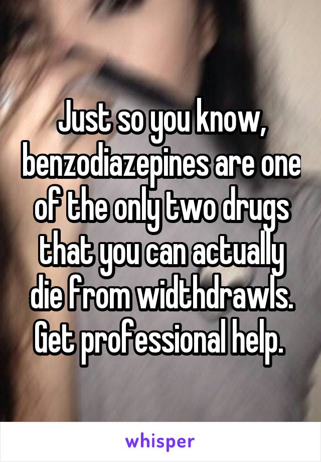 Just so you know, benzodiazepines are one of the only two drugs that you can actually die from widthdrawls. Get professional help. 