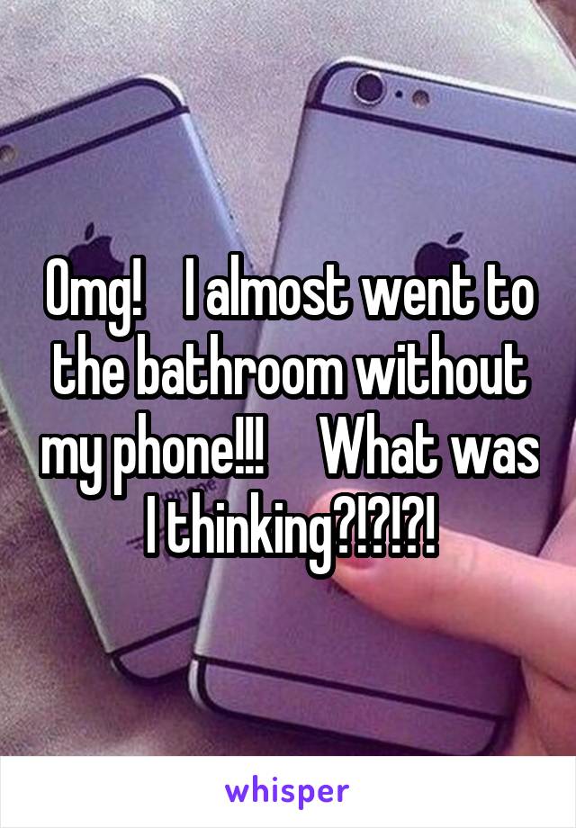 Omg!    I almost went to the bathroom without my phone!!!     What was I thinking?!?!?!
