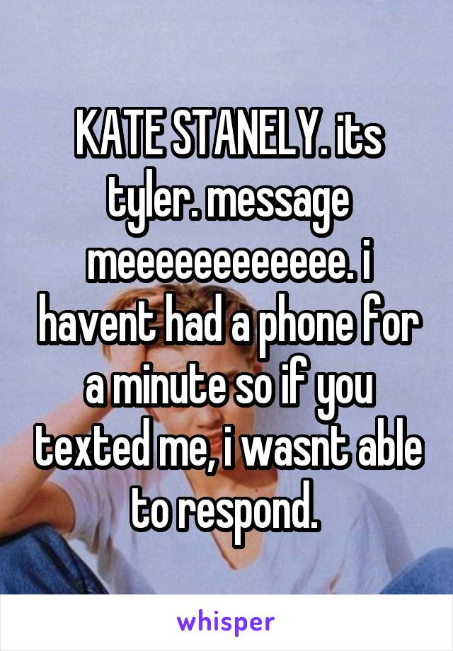 KATE STANELY. its tyler. message meeeeeeeeeeee. i havent had a phone for a minute so if you texted me, i wasnt able to respond. 