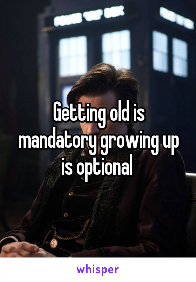 Getting old is mandatory growing up is optional 
