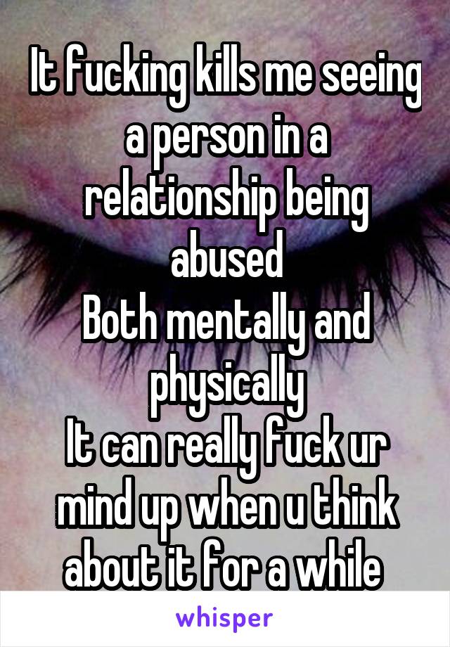 It fucking kills me seeing a person in a relationship being abused
Both mentally and physically
It can really fuck ur mind up when u think about it for a while 