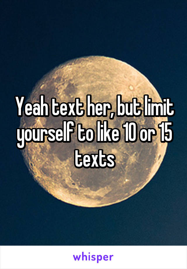 Yeah text her, but limit yourself to like 10 or 15 texts