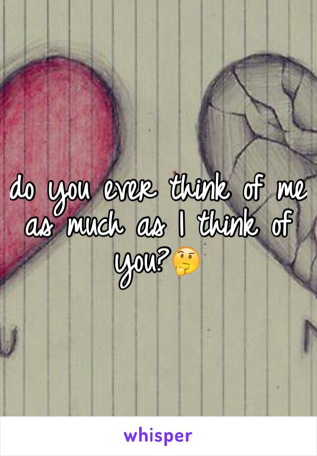 do you ever think of me as much as I think of you?🤔