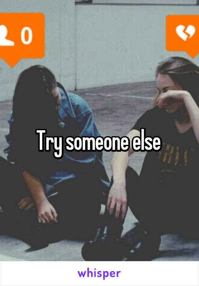 Try someone else 