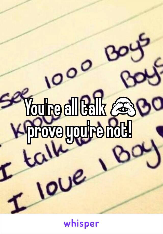 You're all talk 🙈 prove you're not! 