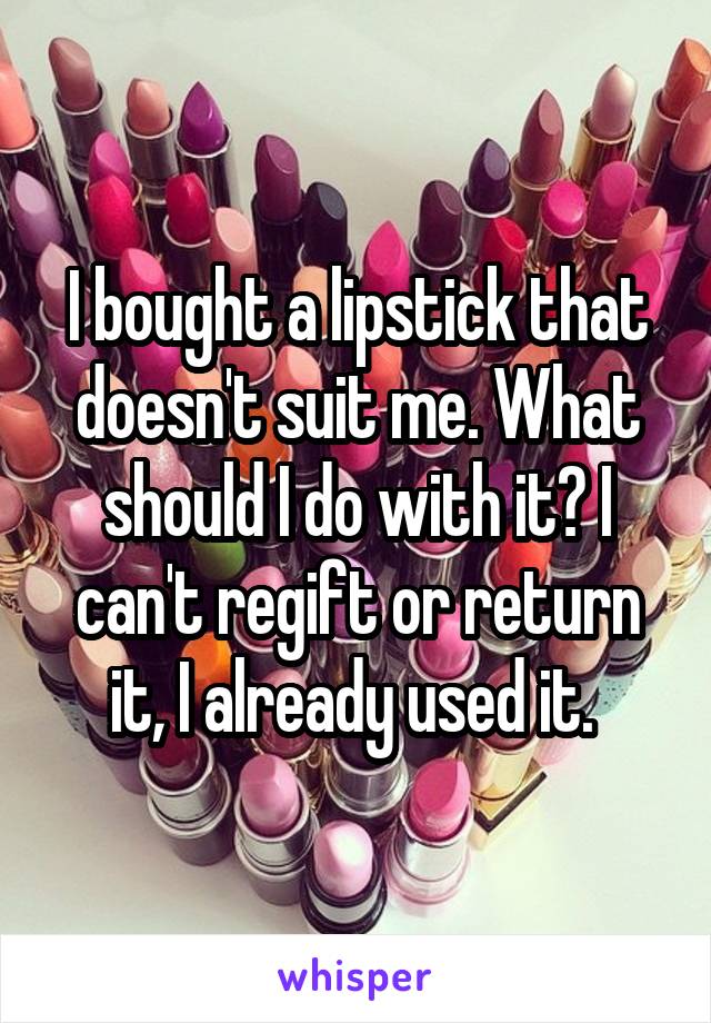 I bought a lipstick that doesn't suit me. What should I do with it? I can't regift or return it, I already used it. 